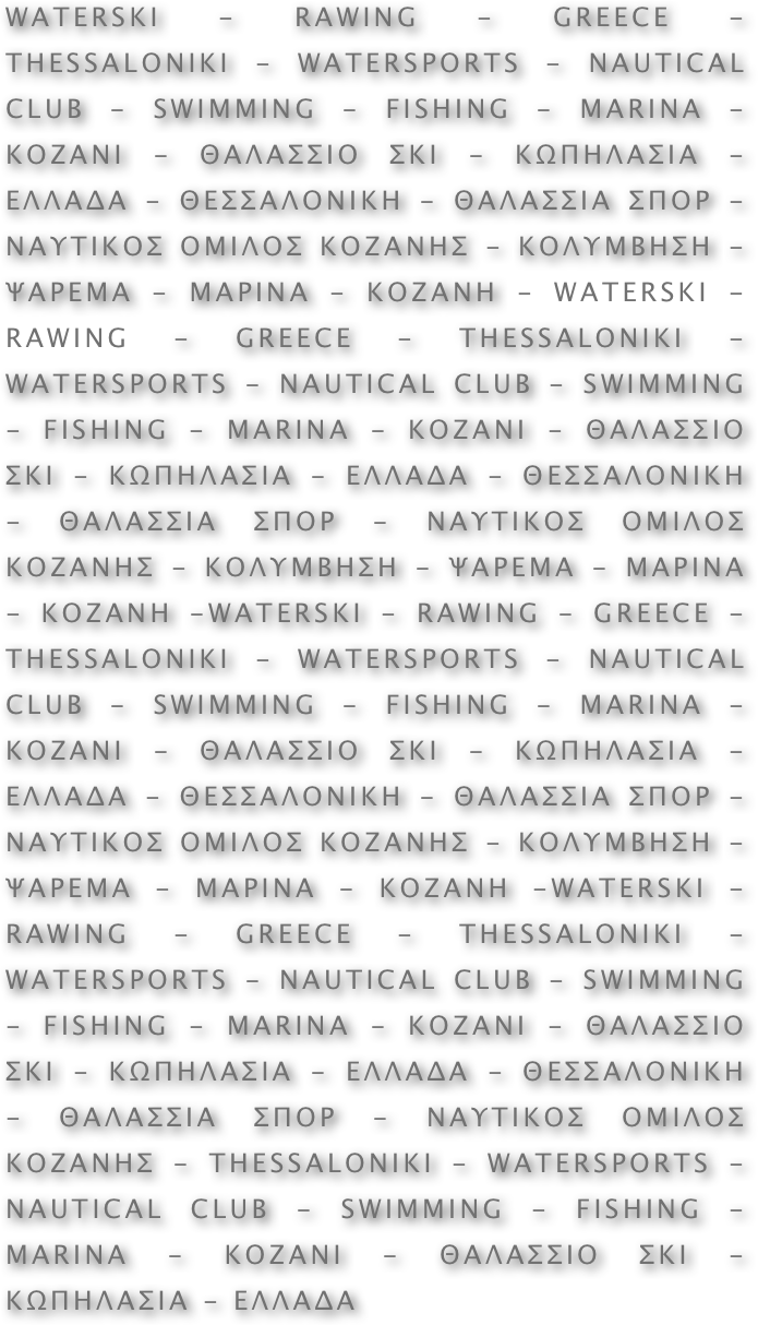 WATERSKI - RAWING - GREECE - THESSALONIKI - WATERSPORTS - NAUTICAL CLUB - SWIMMING - FISHING - MARINA - KOZANI - ΘΑΛΑΣΣΙΟ ΣΚΙ - ΚΩΠΗΛΑΣΙΑ - ΕΛΛΑΔΑ - ΘΕΣΣΑΛΟΝΙΚΗ - ΘΑΛΑΣΣΙΑ ΣΠΟΡ - ΝΑΥΤΙΚΟΣ ΟΜΙΛΟΣ ΚΟΖΑΝΗΣ - ΚΟΛΥΜΒΗΣΗ - ΨΑΡΕΜΑ - ΜΑΡΙΝΑ - ΚΟΖΑΝΗ - WATERSKI - RAWING - GREECE - THESSALONIKI - WATERSPORTS - NAUTICAL CLUB - SWIMMING - FISHING - MARINA - KOZANI - ΘΑΛΑΣΣΙΟ ΣΚΙ - ΚΩΠΗΛΑΣΙΑ - ΕΛΛΑΔΑ - ΘΕΣΣΑΛΟΝΙΚΗ - ΘΑΛΑΣΣΙΑ ΣΠΟΡ - ΝΑΥΤΙΚΟΣ ΟΜΙΛΟΣ ΚΟΖΑΝΗΣ - ΚΟΛΥΜΒΗΣΗ - ΨΑΡΕΜΑ - ΜΑΡΙΝΑ - ΚΟΖΑΝΗ -WATERSKI - RAWING - GREECE - THESSALONIKI - WATERSPORTS - NAUTICAL CLUB - SWIMMING - FISHING - MARINA - KOZANI - ΘΑΛΑΣΣΙΟ ΣΚΙ - ΚΩΠΗΛΑΣΙΑ - ΕΛΛΑΔΑ - ΘΕΣΣΑΛΟΝΙΚΗ - ΘΑΛΑΣΣΙΑ ΣΠΟΡ - ΝΑΥΤΙΚΟΣ ΟΜΙΛΟΣ ΚΟΖΑΝΗΣ - ΚΟΛΥΜΒΗΣΗ - ΨΑΡΕΜΑ - ΜΑΡΙΝΑ - ΚΟΖΑΝΗ -WATERSKI - RAWING - GREECE - THESSALONIKI - WATERSPORTS - NAUTICAL CLUB - SWIMMING - FISHING - MARINA - KOZANI - ΘΑΛΑΣΣΙΟ ΣΚΙ - ΚΩΠΗΛΑΣΙΑ - ΕΛΛΑΔΑ - ΘΕΣΣΑΛΟΝΙΚΗ - ΘΑΛΑΣΣΙΑ ΣΠΟΡ - ΝΑΥΤΙΚΟΣ ΟΜΙΛΟΣ ΚΟΖΑΝΗΣ - THESSALONIKI - WATERSPORTS - NAUTICAL CLUB - SWIMMING - FISHING - MARINA - KOZANI - ΘΑΛΑΣΣΙΟ ΣΚΙ - ΚΩΠΗΛΑΣΙΑ - ΕΛΛΑΔΑ 